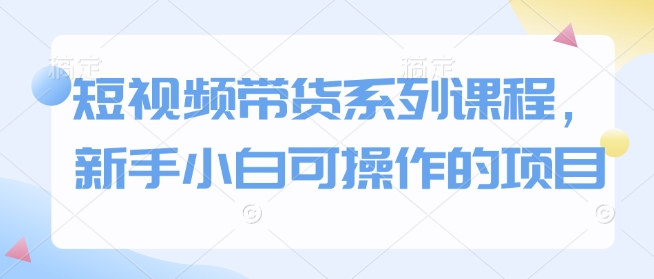 短视频带货系列课程，新手小白可操作的项目-米秀网