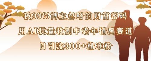 被99%博主忽略的财富密码：用AI批量收割中老年情感赛道，日引流300+精准粉-米秀网