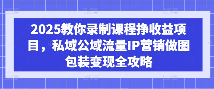2025教你录制课程挣收益项目，私域公域流量IP营销做图包装变现全攻略-米秀网