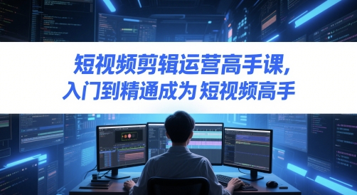 短视频剪辑运营高手课，入门到精通成为短视频高手-米秀网