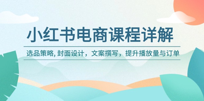 小红书电商课程详解：选品策略, 封面设计，文案撰写，提升播放量与订单-米秀网