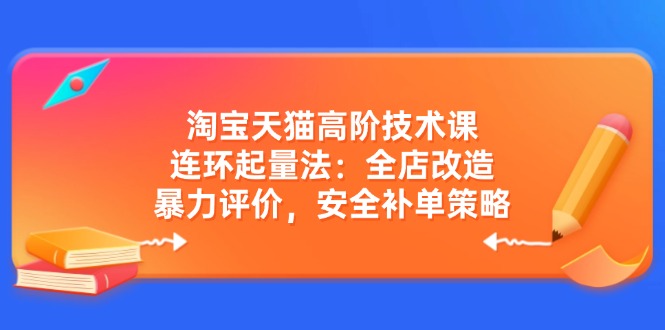 淘宝天猫高阶技术课：连环起量法：全店改造，暴力评价，安全补单策略-米秀网
